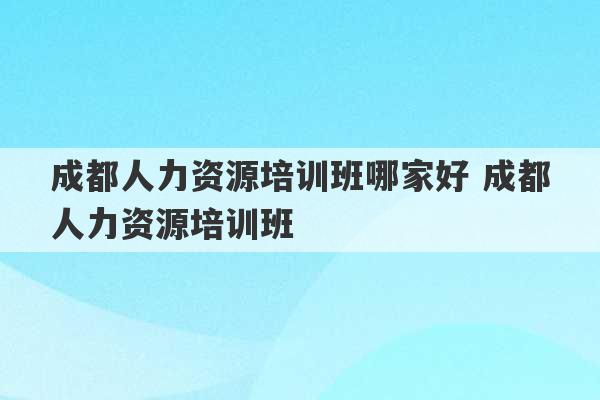 成都人力资源培训班哪家好 成都人力资源培训班