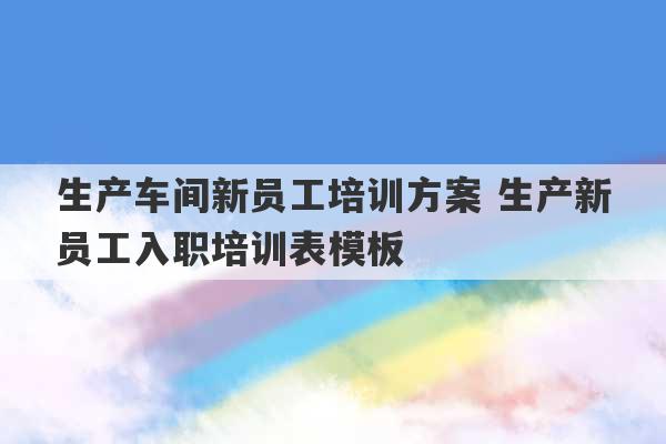 生产车间新员工培训方案 生产新员工入职培训表模板