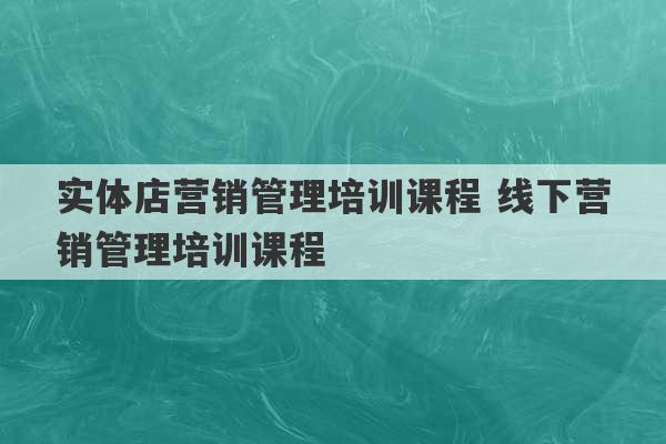 实体店营销管理培训课程 线下营销管理培训课程