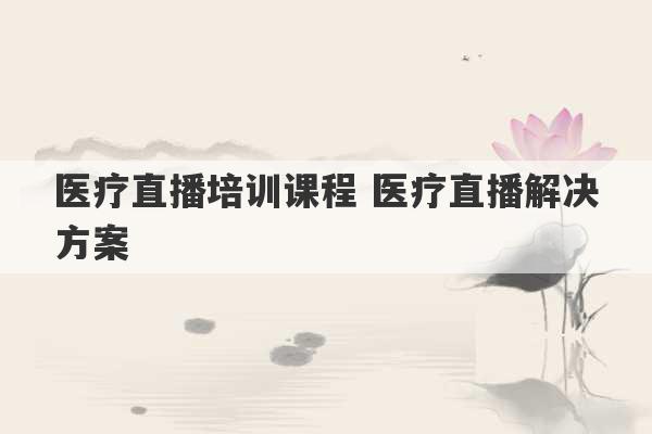 医疗直播培训课程 医疗直播解决方案