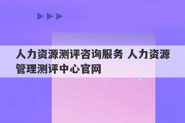 人力资源测评咨询服务 人力资源管理测评中心官网