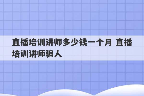 直播培训讲师多少钱一个月 直播培训讲师骗人