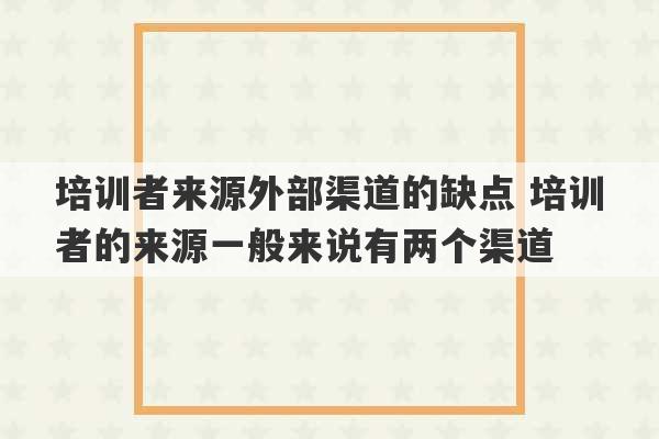 培训者来源外部渠道的缺点 培训者的来源一般来说有两个渠道