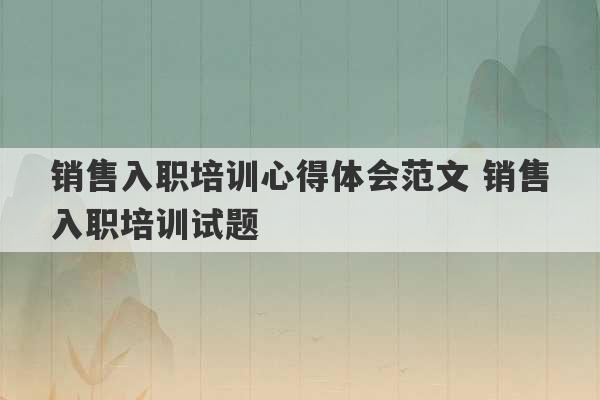 销售入职培训心得体会范文 销售入职培训试题