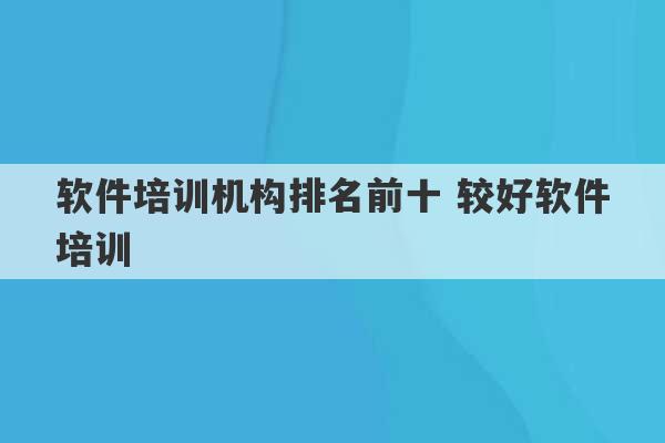 软件培训机构排名前十 较好软件培训