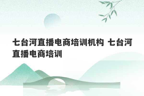 七台河直播电商培训机构 七台河直播电商培训