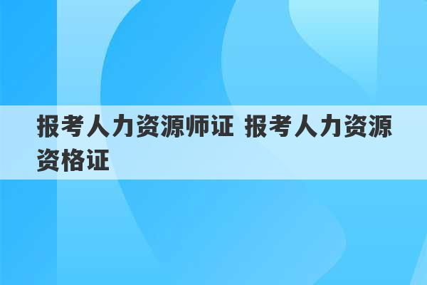 报考人力资源师证 报考人力资源资格证