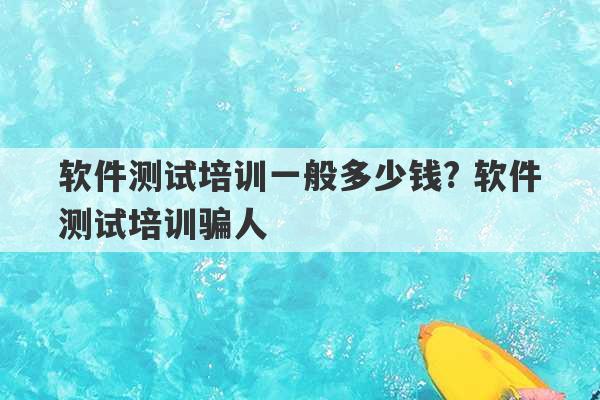 软件测试培训一般多少钱? 软件测试培训骗人