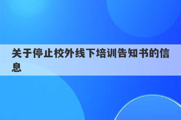 关于停止校外线下培训告知书的信息