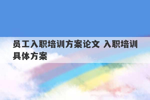 员工入职培训方案论文 入职培训具体方案