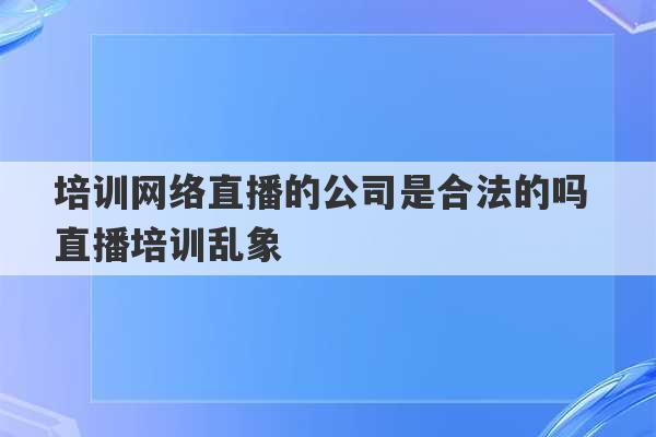 培训网络直播的公司是合法的吗 直播培训乱象