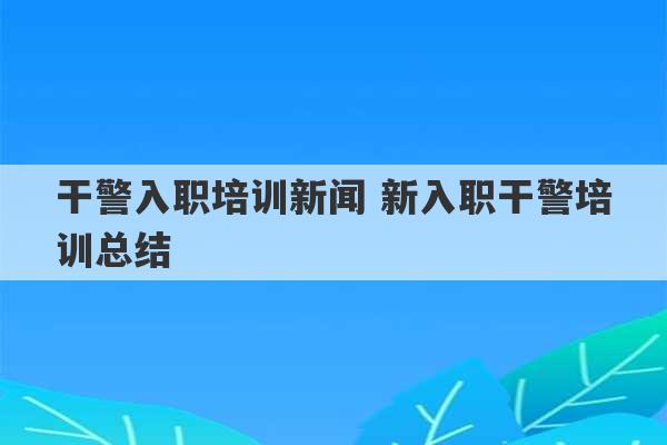 干警入职培训新闻 新入职干警培训总结