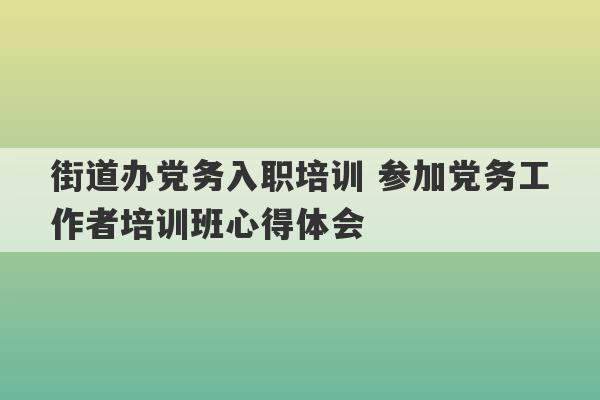 街道办党务入职培训 参加党务工作者培训班心得体会