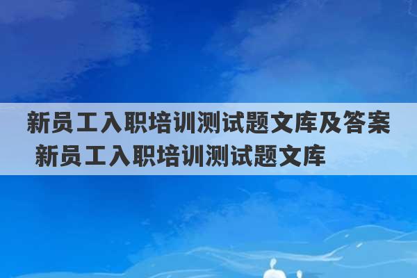 新员工入职培训测试题文库及答案 新员工入职培训测试题文库