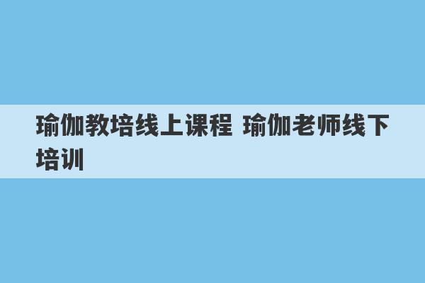 瑜伽教培线上课程 瑜伽老师线下培训