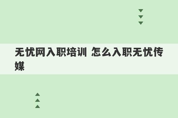 无忧网入职培训 怎么入职无忧传媒