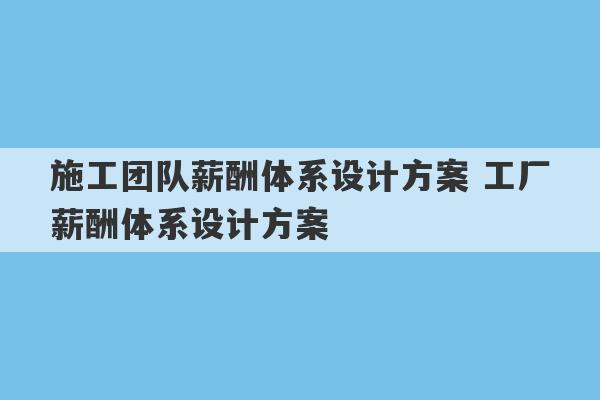 施工团队薪酬体系设计方案 工厂薪酬体系设计方案