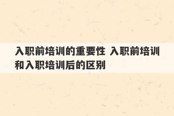 入职前培训的重要性 入职前培训和入职培训后的区别