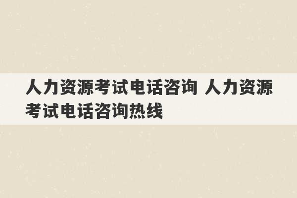 人力资源考试电话咨询 人力资源考试电话咨询热线