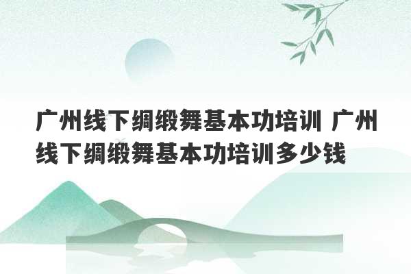 广州线下绸缎舞基本功培训 广州线下绸缎舞基本功培训多少钱