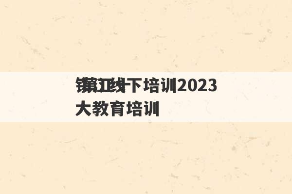 镇江线下培训2023
 镇江十大教育培训