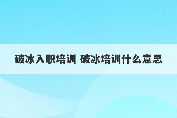 破冰入职培训 破冰培训什么意思