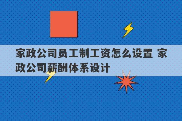 家政公司员工制工资怎么设置 家政公司薪酬体系设计