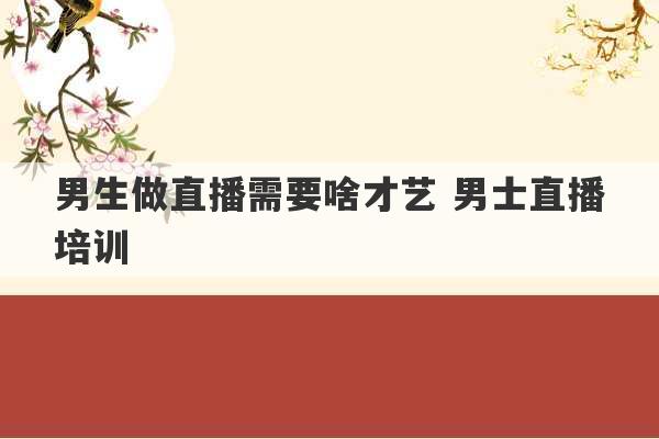 男生做直播需要啥才艺 男士直播培训