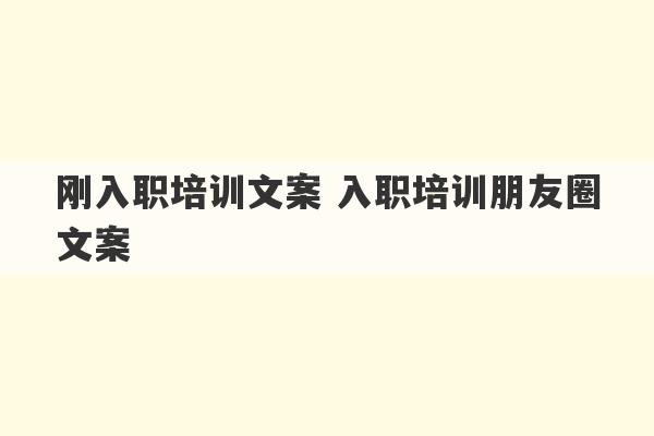 刚入职培训文案 入职培训朋友圈文案