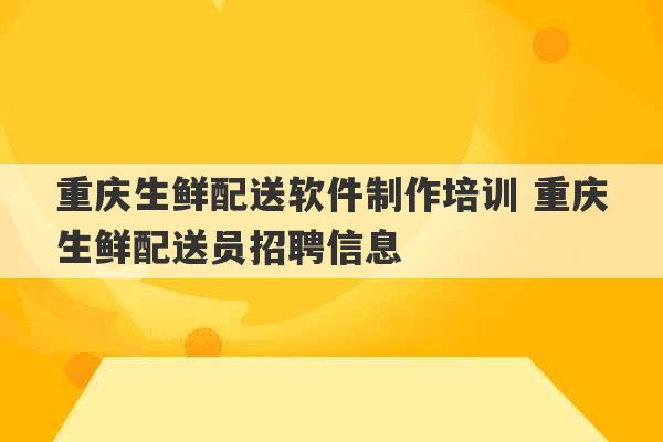 重庆生鲜配送软件制作培训 重庆生鲜配送员招聘信息