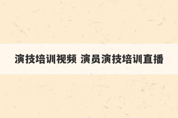 演技培训视频 演员演技培训直播