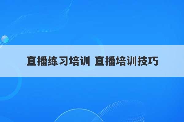 直播练习培训 直播培训技巧