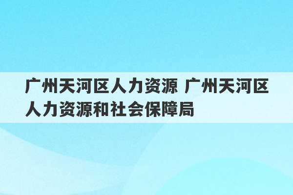 广州天河区人力资源 广州天河区人力资源和社会保障局