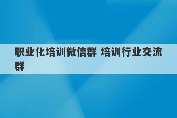 职业化培训微信群 培训行业交流群