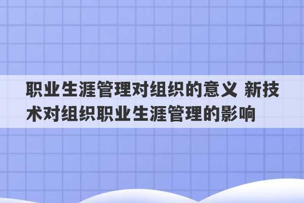 职业生涯管理对组织的意义 新技术对组织职业生涯管理的影响