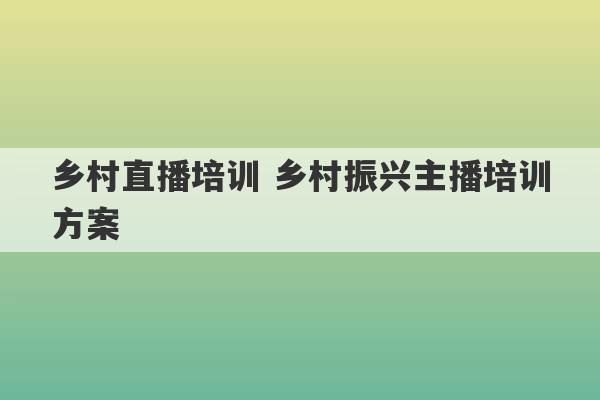 乡村直播培训 乡村振兴主播培训方案