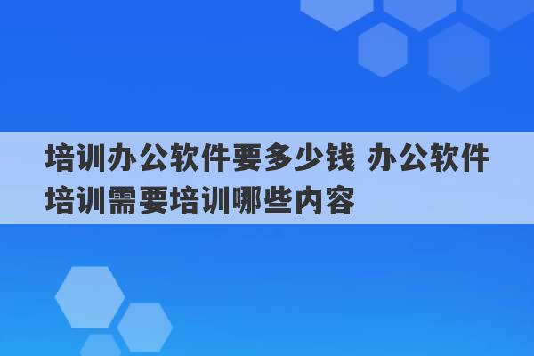 培训办公软件要多少钱 办公软件培训需要培训哪些内容