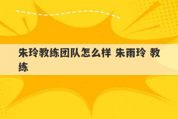 朱玲教练团队怎么样 朱雨玲 教练