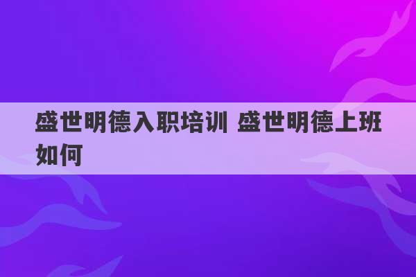 盛世明德入职培训 盛世明德上班如何