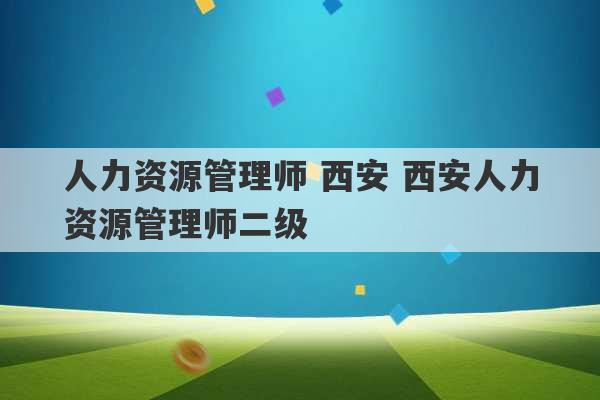 人力资源管理师 西安 西安人力资源管理师二级