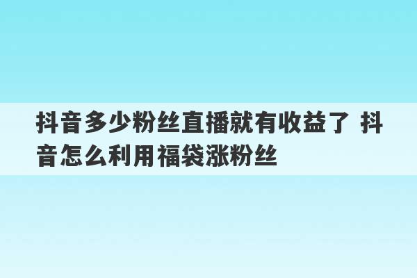 抖音多少粉丝直播就有收益了 抖音怎么利用福袋涨粉丝