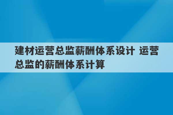 建材运营总监薪酬体系设计 运营总监的薪酬体系计算