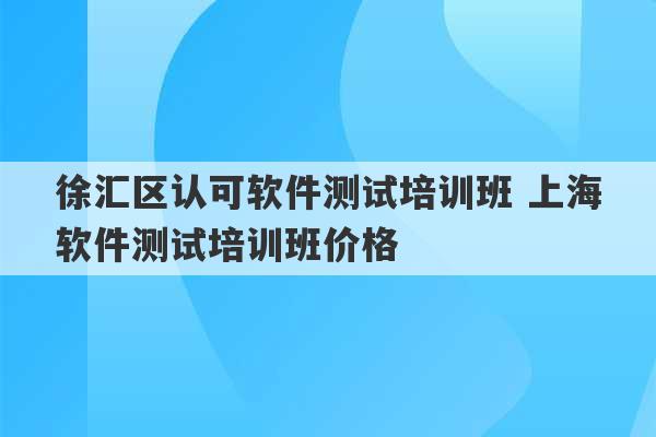 徐汇区认可软件测试培训班 上海软件测试培训班价格