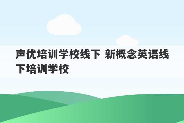 声优培训学校线下 新概念英语线下培训学校