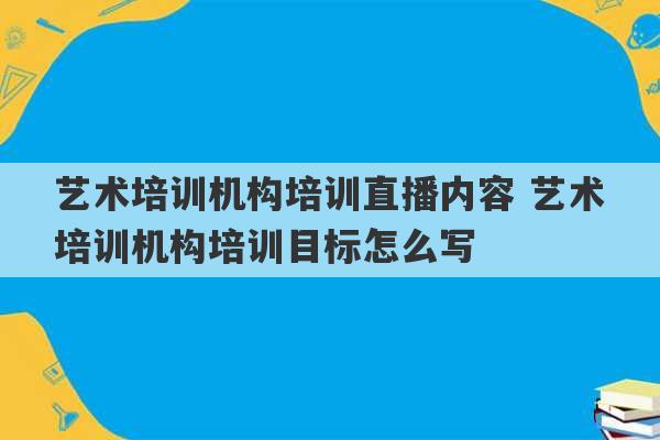 艺术培训机构培训直播内容 艺术培训机构培训目标怎么写