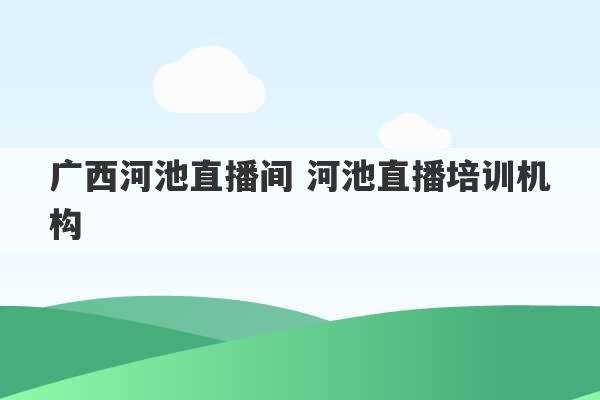 广西河池直播间 河池直播培训机构