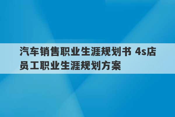 汽车销售职业生涯规划书 4s店员工职业生涯规划方案