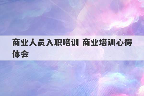 商业人员入职培训 商业培训心得体会