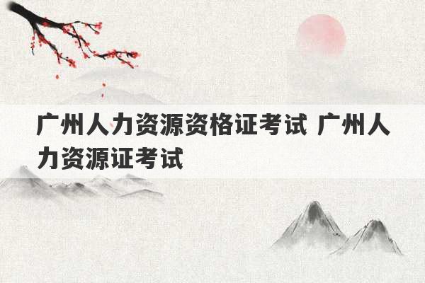 广州人力资源资格证考试 广州人力资源证考试