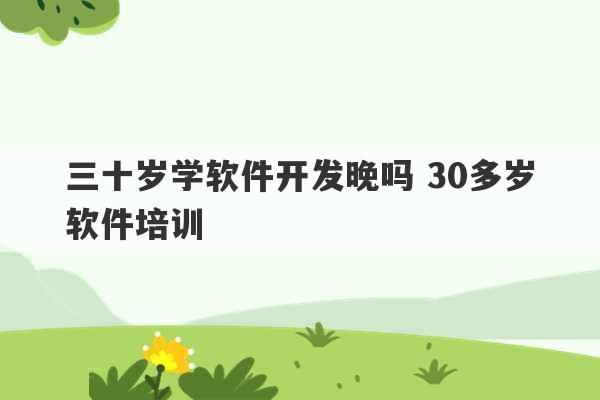 三十岁学软件开发晚吗 30多岁软件培训